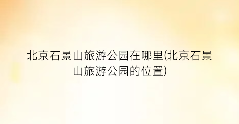 北京石景山旅游公园在哪里(北京石景山旅游公园的位置)