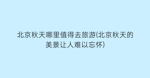 北京秋天哪里值得去旅游(北京秋天的美景让人难以忘怀)