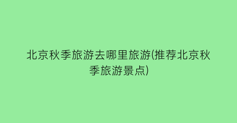 北京秋季旅游去哪里旅游(推荐北京秋季旅游景点)