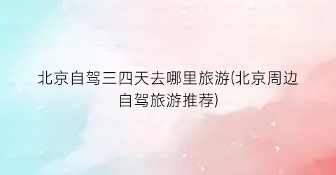 北京自驾三四天去哪里旅游(北京周边自驾旅游推荐)