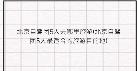 北京自驾团5人去哪里旅游(北京自驾团5人最适合的旅游目的地)