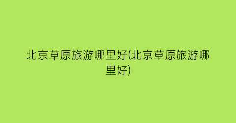 北京草原旅游哪里好(北京草原旅游哪里好)