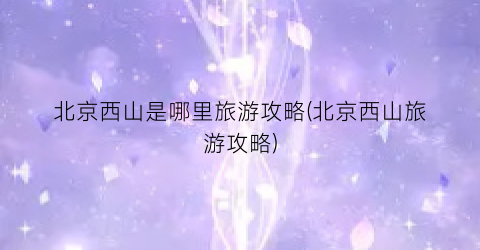 北京西山是哪里旅游攻略(北京西山旅游攻略)