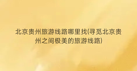 北京贵州旅游线路哪里找(寻觅北京贵州之间极美的旅游线路)