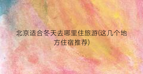 北京适合冬天去哪里住旅游(这几个地方住宿推荐)