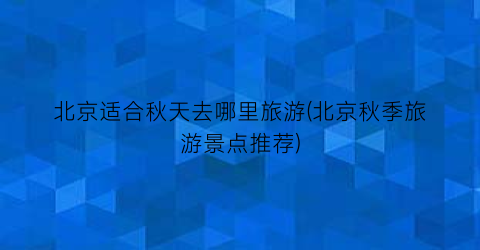 北京适合秋天去哪里旅游(北京秋季旅游景点推荐)