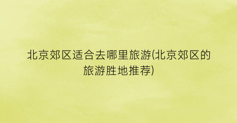 北京郊区适合去哪里旅游(北京郊区的旅游胜地推荐)