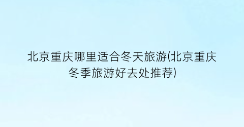 北京重庆哪里适合冬天旅游(北京重庆冬季旅游好去处推荐)