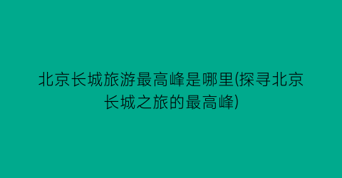 北京长城旅游最高峰是哪里(探寻北京长城之旅的最高峰)