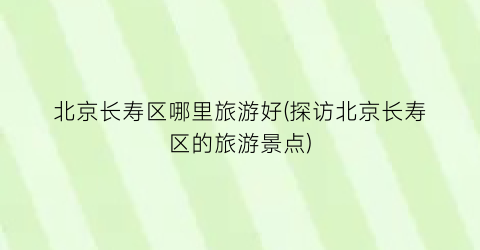 北京长寿区哪里旅游好(探访北京长寿区的旅游景点)