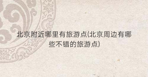 北京附近哪里有旅游点(北京周边有哪些不错的旅游点)