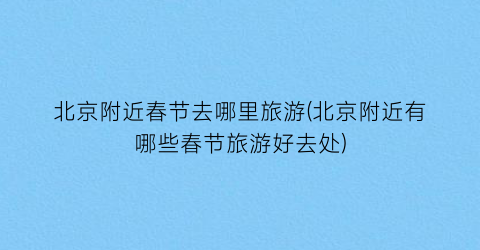 北京附近春节去哪里旅游(北京附近有哪些春节旅游好去处)