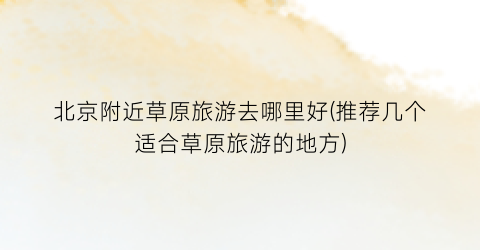 北京附近草原旅游去哪里好(推荐几个适合草原旅游的地方)