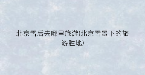 北京雪后去哪里旅游(北京雪景下的旅游胜地)