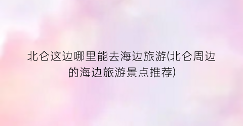 北仑这边哪里能去海边旅游(北仑周边的海边旅游景点推荐)
