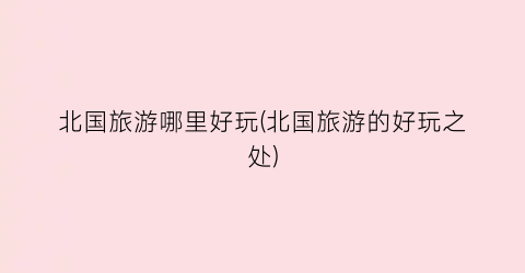北国旅游哪里好玩(北国旅游的好玩之处)