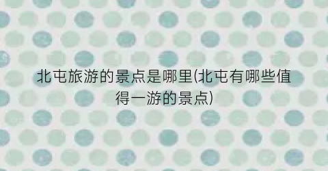 北屯旅游的景点是哪里(北屯有哪些值得一游的景点)