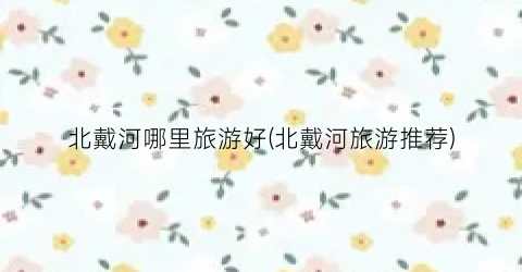 北戴河哪里旅游好(北戴河旅游推荐)