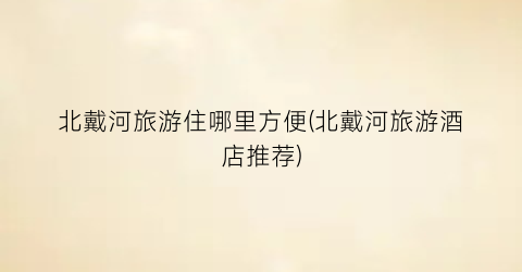 北戴河旅游住哪里方便(北戴河旅游酒店推荐)