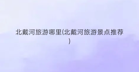 北戴河旅游哪里(北戴河旅游景点推荐)