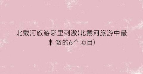 北戴河旅游哪里刺激(北戴河旅游中最刺激的6个项目)