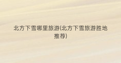 北方下雪哪里旅游(北方下雪旅游胜地推荐)