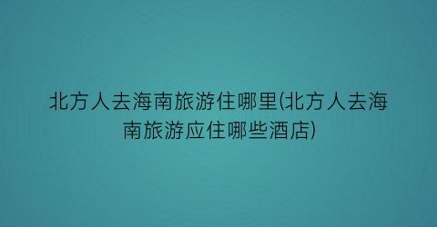 北方人去海南旅游住哪里(北方人去海南旅游应住哪些酒店)