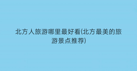 北方人旅游哪里最好看(北方最美的旅游景点推荐)