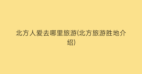北方人爱去哪里旅游(北方旅游胜地介绍)