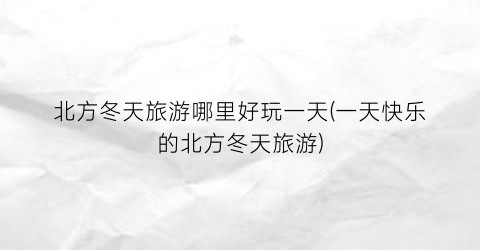 北方冬天旅游哪里好玩一天(一天快乐的北方冬天旅游)