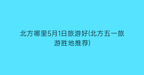 北方哪里5月1日旅游好(北方五一旅游胜地推荐)