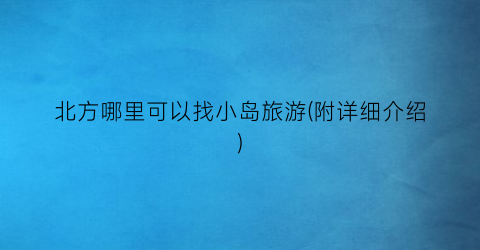北方哪里可以找小岛旅游(附详细介绍)