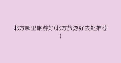 北方哪里旅游好(北方旅游好去处推荐)