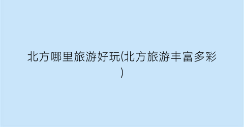 北方哪里旅游好玩(北方旅游丰富多彩)