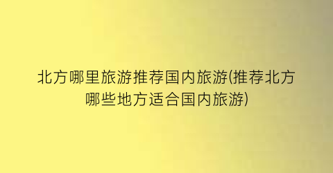 北方哪里旅游推荐国内旅游(推荐北方哪些地方适合国内旅游)