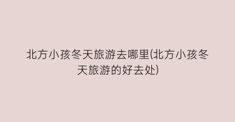 北方小孩冬天旅游去哪里(北方小孩冬天旅游的好去处)