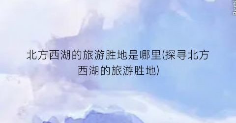 北方西湖的旅游胜地是哪里(探寻北方西湖的旅游胜地)