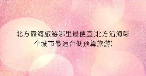 北方靠海旅游哪里最便宜(北方沿海哪个城市最适合低预算旅游)