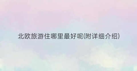 北欧旅游住哪里最好呢(附详细介绍)