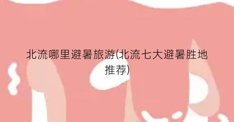 北流哪里避暑旅游(北流七大避暑胜地推荐)