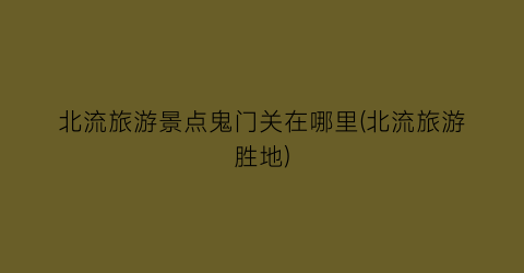 北流旅游景点鬼门关在哪里(北流旅游胜地)