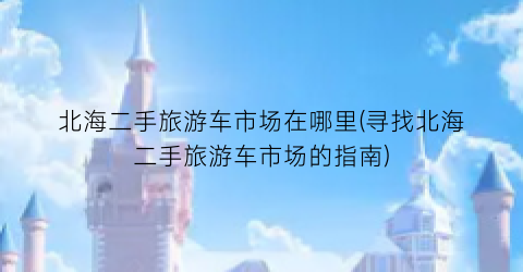 北海二手旅游车市场在哪里(寻找北海二手旅游车市场的指南)