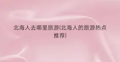 北海人去哪里旅游(北海人的旅游热点推荐)
