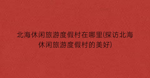 北海休闲旅游度假村在哪里(探访北海休闲旅游度假村的美好)