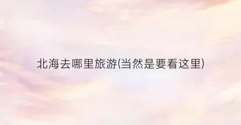 北海去哪里旅游(当然是要看这里)