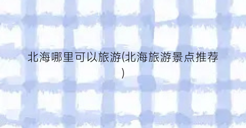 北海哪里可以旅游(北海旅游景点推荐)