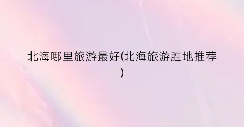 北海哪里旅游最好(北海旅游胜地推荐)