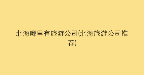 北海哪里有旅游公司(北海旅游公司推荐)