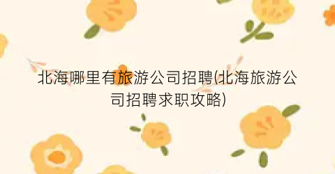 北海哪里有旅游公司招聘(北海旅游公司招聘求职攻略)