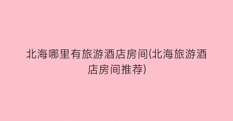 北海哪里有旅游酒店房间(北海旅游酒店房间推荐)
